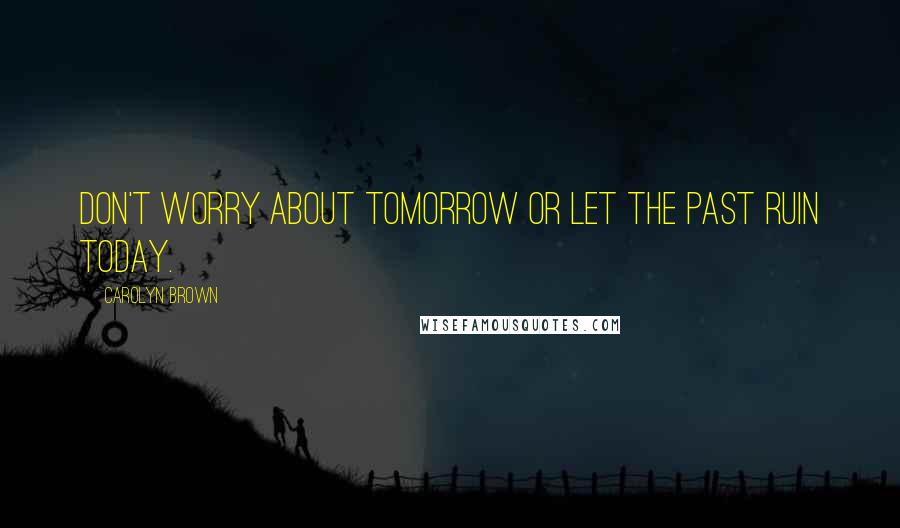 Carolyn Brown quotes: Don't worry about tomorrow or let the past ruin today.