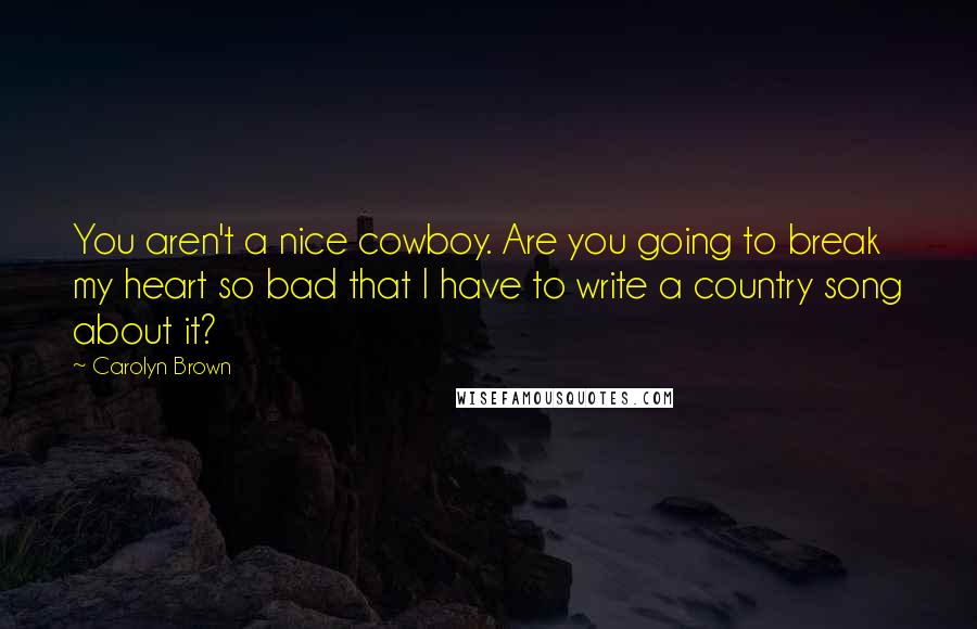 Carolyn Brown quotes: You aren't a nice cowboy. Are you going to break my heart so bad that I have to write a country song about it? Carolyn Brown quotes: You aren't a nice cowboy. Are you going to break my heart so bad that I have to write a country song about it?