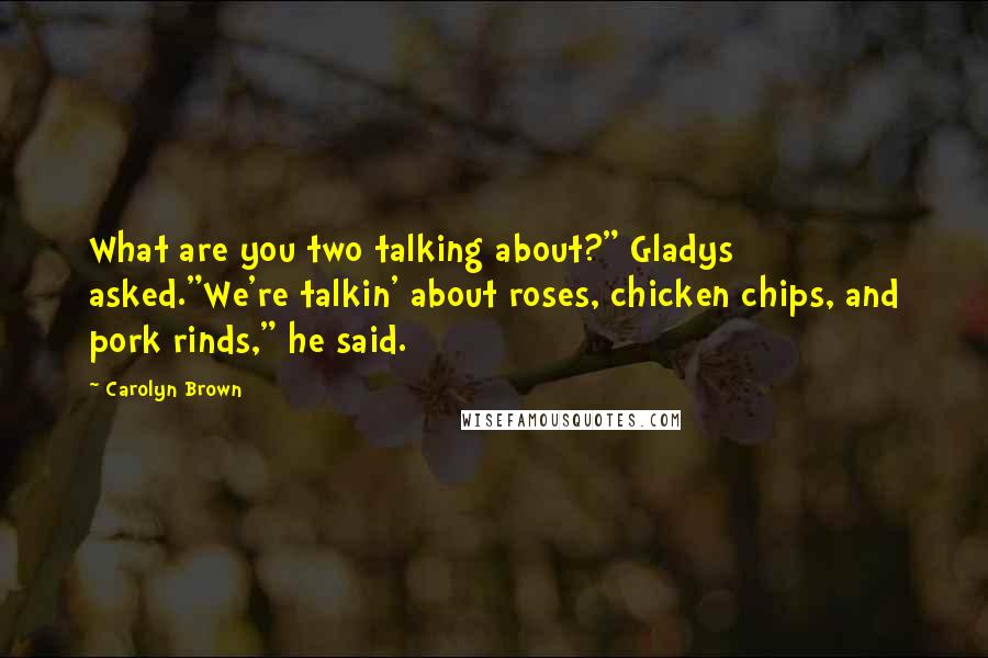 Carolyn Brown quotes: What are you two talking about?" Gladys asked."We're talkin' about roses, chicken chips, and pork rinds," he said.