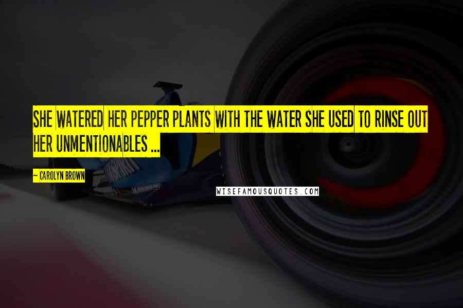 Carolyn Brown quotes: She watered her pepper plants with the water she used to rinse out her unmentionables ...