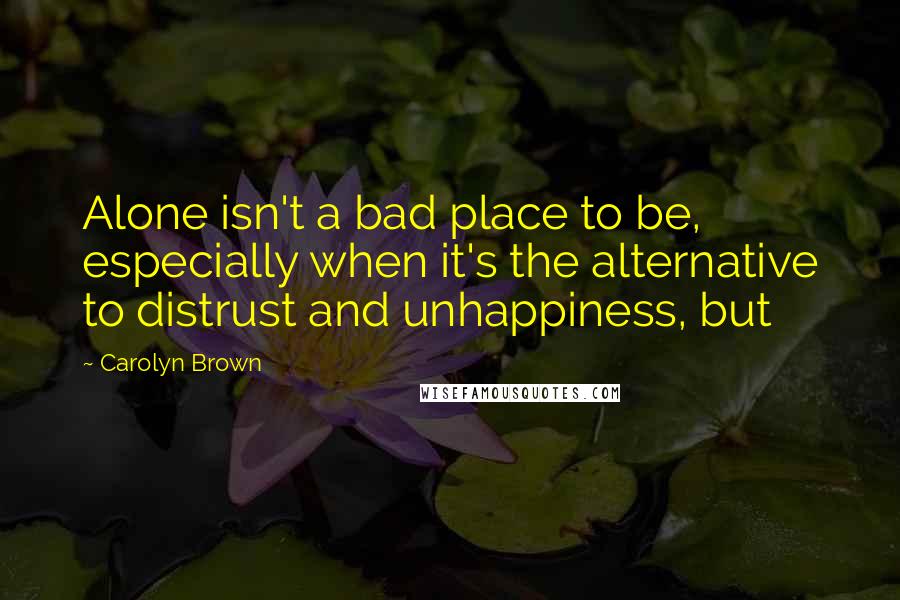 Carolyn Brown quotes: Alone isn't a bad place to be, especially when it's the alternative to distrust and unhappiness, but