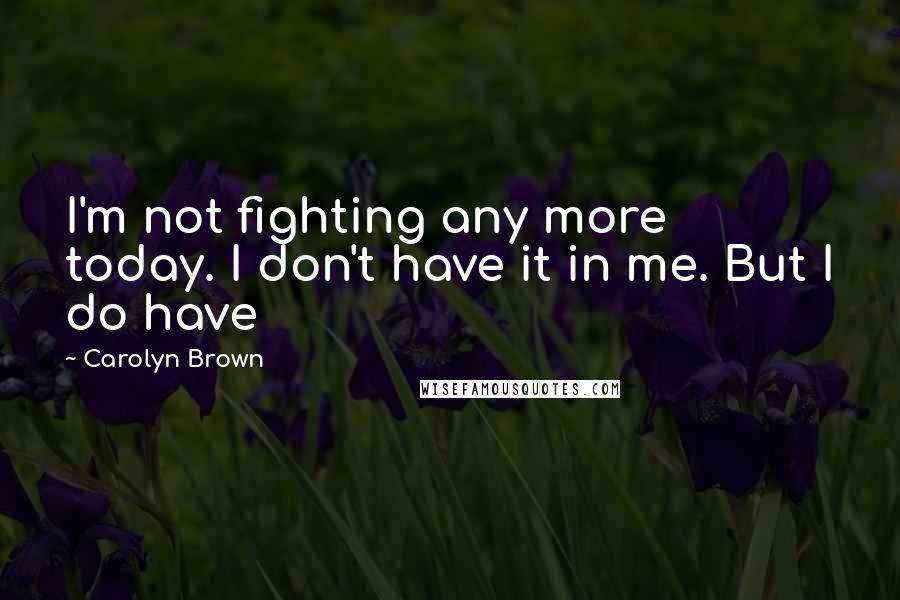 Carolyn Brown quotes: I'm not fighting any more today. I don't have it in me. But I do have