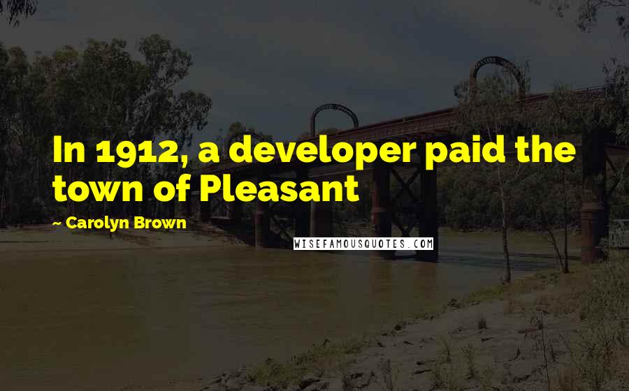 Carolyn Brown quotes: In 1912, a developer paid the town of Pleasant