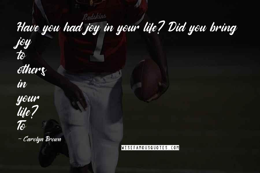 Carolyn Brown quotes: Have you had joy in your life? Did you bring joy to others in your life? To