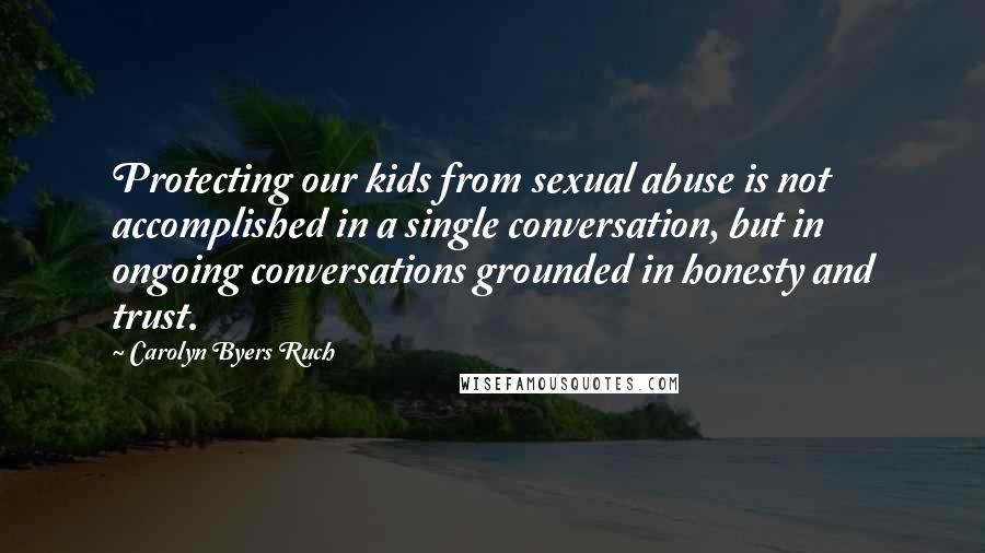 Carolyn Byers Ruch quotes: Protecting our kids from sexual abuse is not accomplished in a single conversation, but in ongoing conversations grounded in honesty and trust.