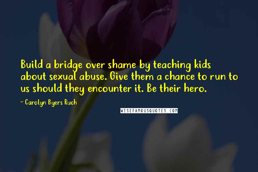 Carolyn Byers Ruch quotes: Build a bridge over shame by teaching kids about sexual abuse. Give them a chance to run to us should they encounter it. Be their hero.