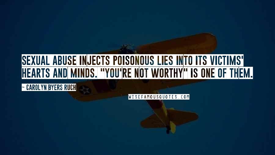 Carolyn Byers Ruch quotes: Sexual abuse injects poisonous lies into its victims' hearts and minds. "You're not worthy" is one of them. Carolyn Byers Ruch quotes: Sexual abuse injects poisonous lies into its victims' hearts and minds. "You're not worthy" is one of them.
