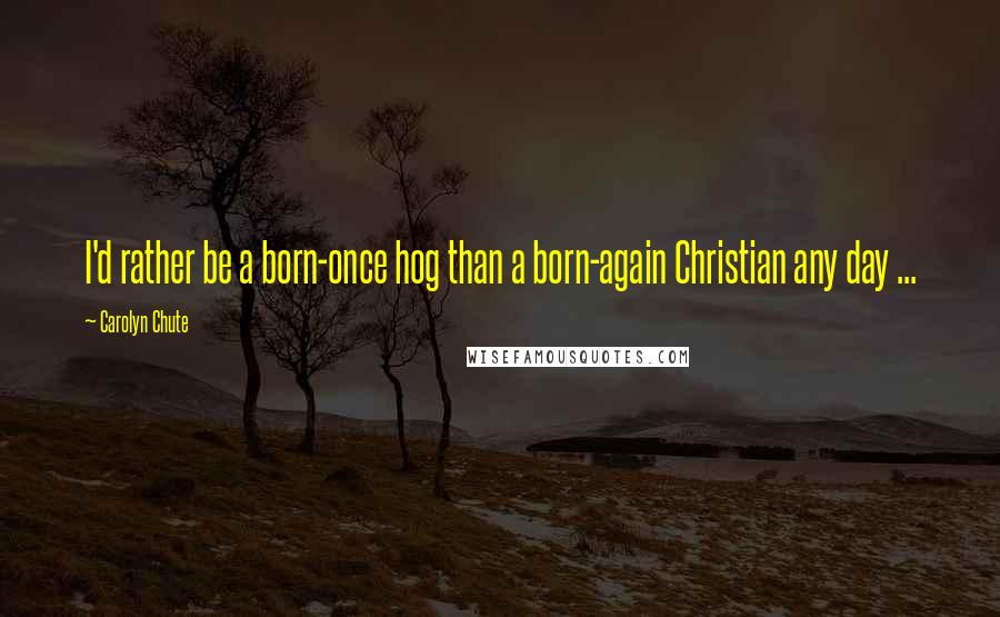 Carolyn Chute quotes: I'd rather be a born-once hog than a born-again Christian any day ...