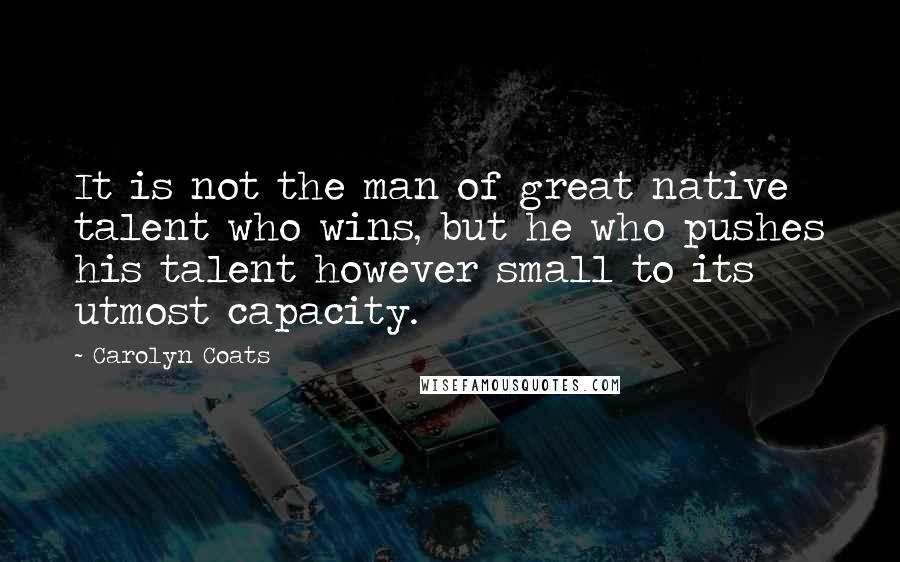 Carolyn Coats quotes: It is not the man of great native talent who wins, but he who pushes his talent however small to its utmost capacity.