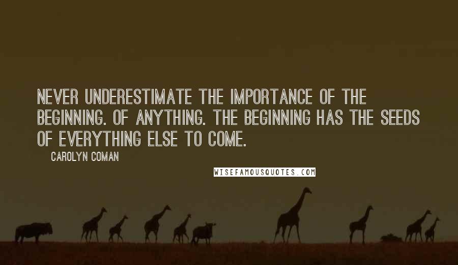 Carolyn Coman quotes: Never underestimate the importance of the beginning. Of anything. The beginning has the seeds of everything else to come. Carolyn Coman quotes: Never underestimate the importance of the beginning. Of anything. The beginning has the seeds of everything else to come.