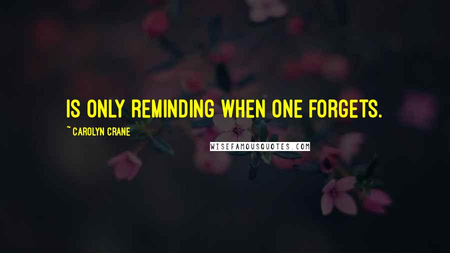 Carolyn Crane quotes: Is only reminding when one forgets.