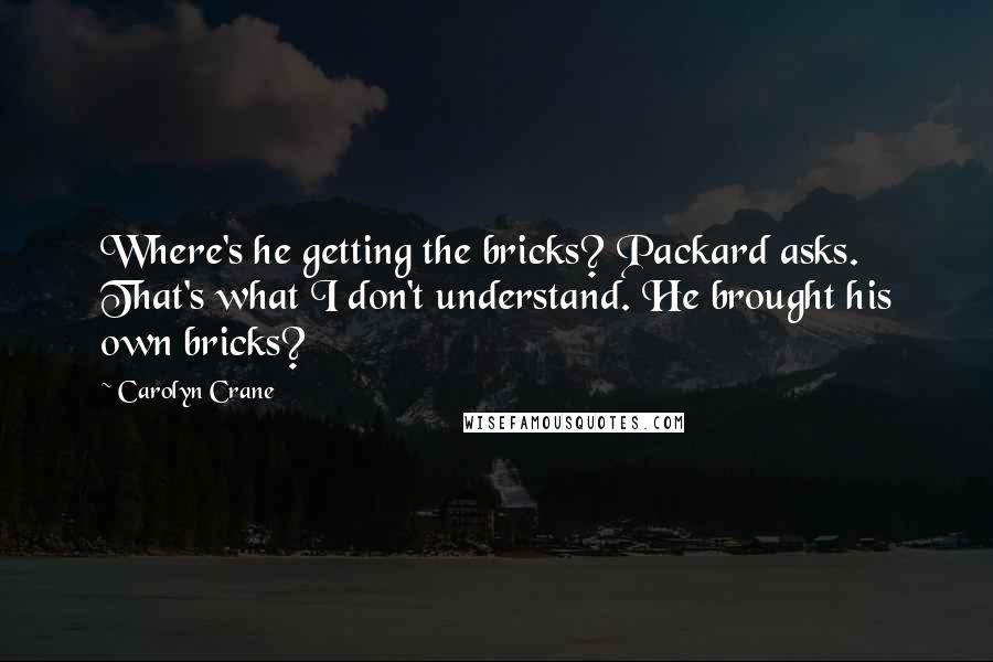 Carolyn Crane quotes: Where's he getting the bricks? Packard asks. That's what I don't understand. He brought his own bricks? Carolyn Crane quotes: Where's he getting the bricks? Packard asks. That's what I don't understand. He brought his own bricks?