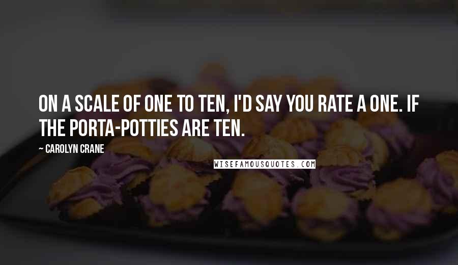 Carolyn Crane quotes: On a scale of one to ten, I'd say you rate a one. If the Porta-Potties are ten.