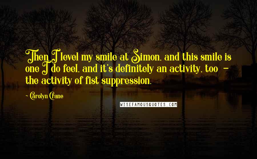Carolyn Crane quotes: Then I level my smile at Simon, and this smile is one I do feel, and it's definitely an activity, too - the activity of fist suppression. Carolyn Crane quotes: Then I level my smile at Simon, and this smile is one I do feel, and it's definitely an activity, too - the activity of fist suppression.