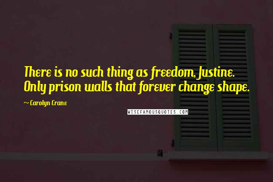 Carolyn Crane quotes: There is no such thing as freedom, Justine. Only prison walls that forever change shape.