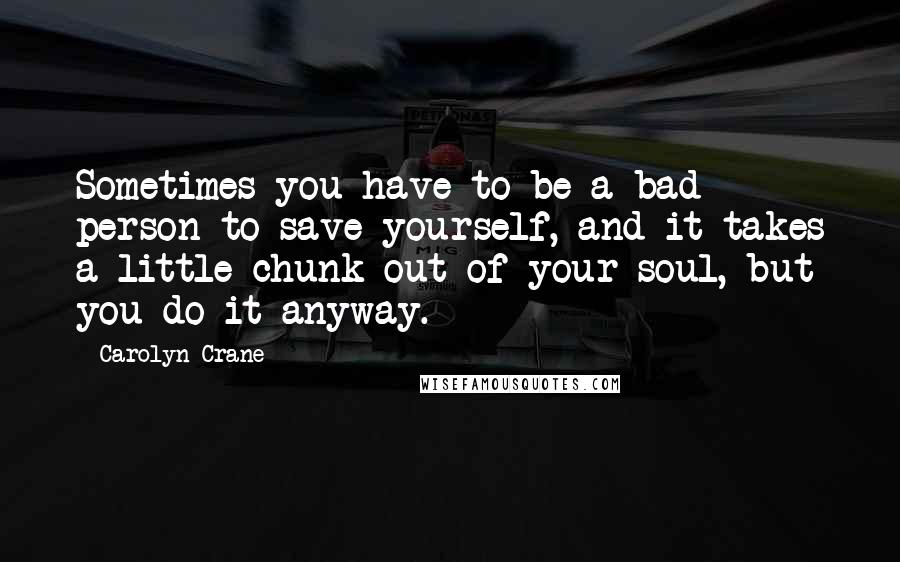 Carolyn Crane quotes: Sometimes you have to be a bad person to save yourself, and it takes a little chunk out of your soul, but you do it anyway. Carolyn Crane quotes: Sometimes you have to be a bad person to save yourself, and it takes a little chunk out of your soul, but you do it anyway.