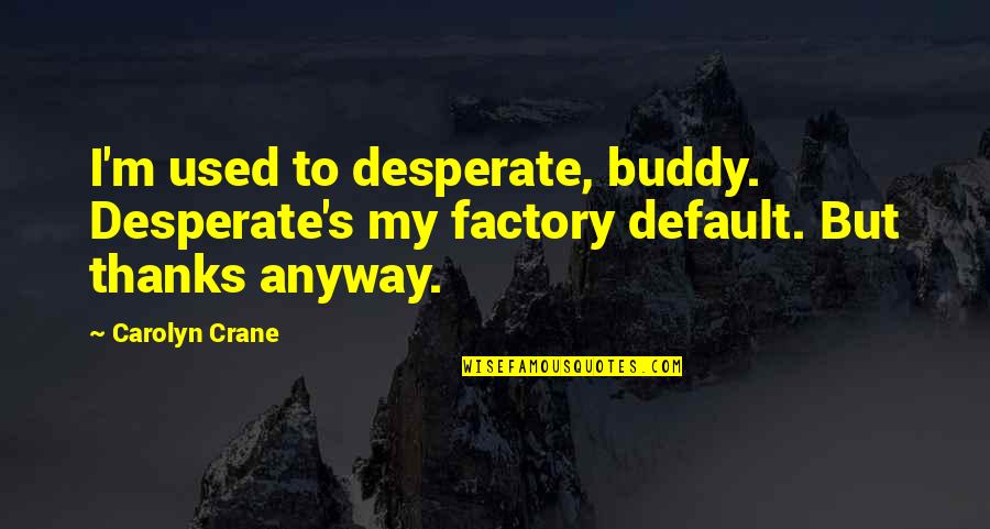 Carolyn Crane Quotes By Carolyn Crane: I'm used to desperate, buddy. Desperate's my factory