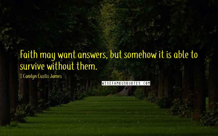 Carolyn Custis James quotes: Faith may want answers, but somehow it is able to survive without them.