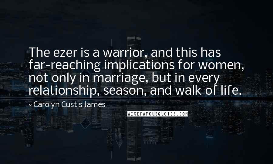 Carolyn Custis James quotes: The ezer is a warrior, and this has far-reaching implications for women, not only in marriage, but in every relationship, season, and walk of life.