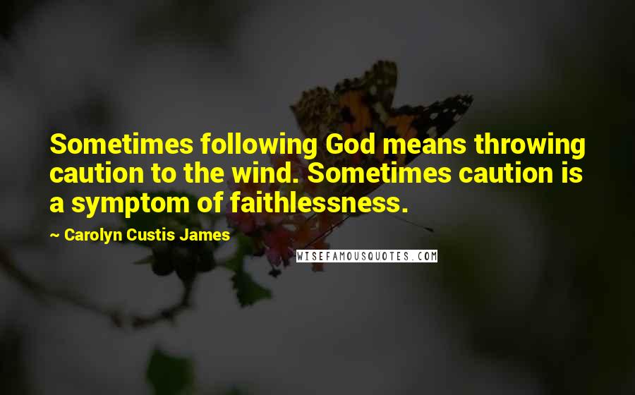 Carolyn Custis James quotes: Sometimes following God means throwing caution to the wind. Sometimes caution is a symptom of faithlessness.