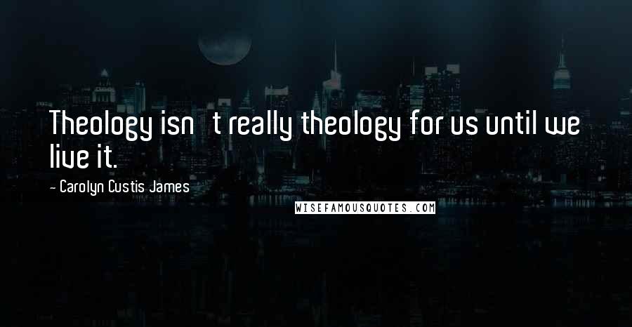 Carolyn Custis James quotes: Theology isn't really theology for us until we live it.
