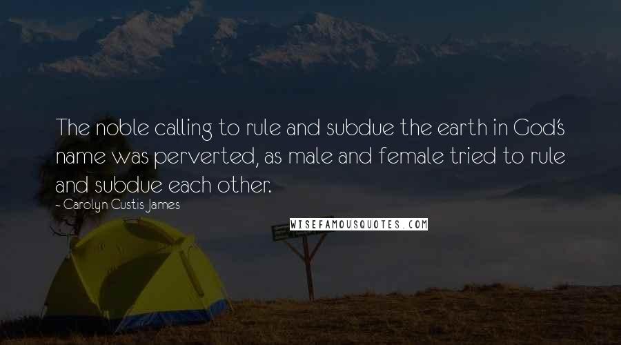 Carolyn Custis James quotes: The noble calling to rule and subdue the earth in God's name was perverted, as male and female tried to rule and subdue each other.