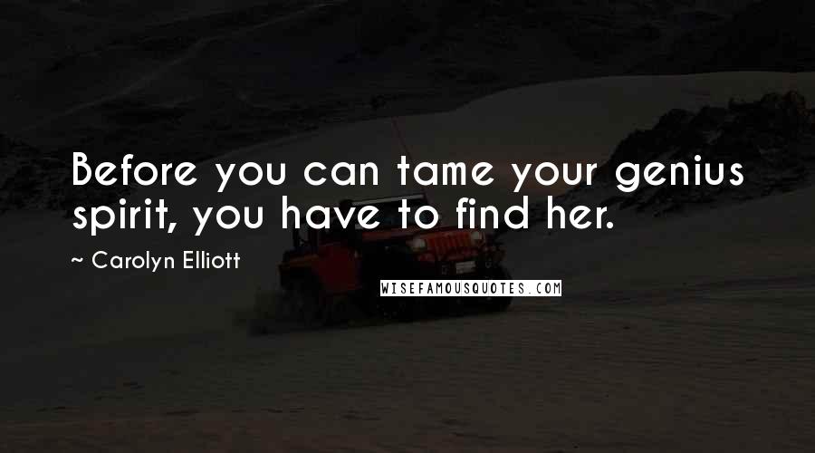 Carolyn Elliott quotes: Before you can tame your genius spirit, you have to find her.
