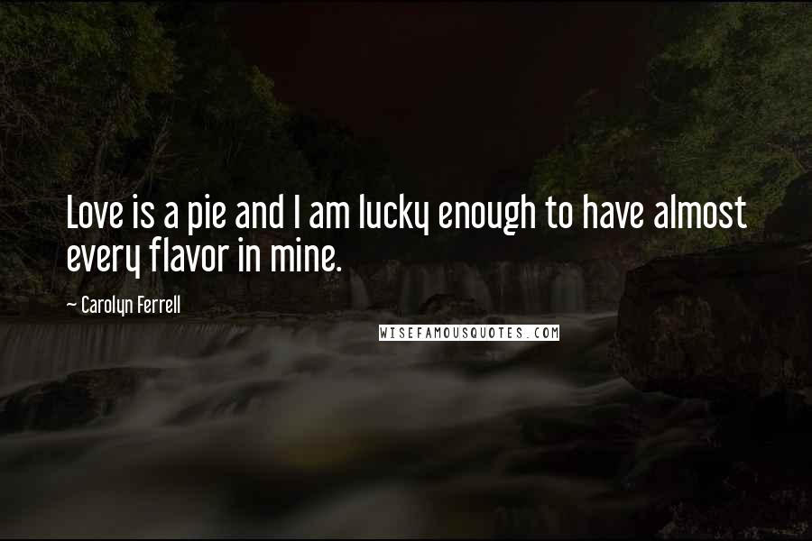 Carolyn Ferrell quotes: Love is a pie and I am lucky enough to have almost every flavor in mine.