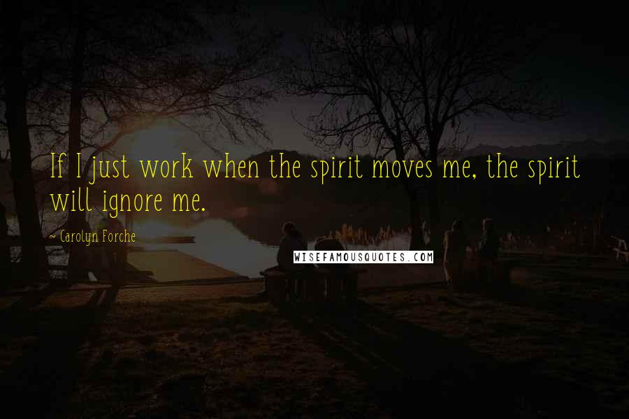 Carolyn Forche quotes: If I just work when the spirit moves me, the spirit will ignore me.