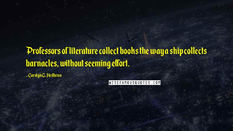 Carolyn G. Heilbrun quotes: Professors of literature collect books the way a ship collects barnacles, without seeming effort.