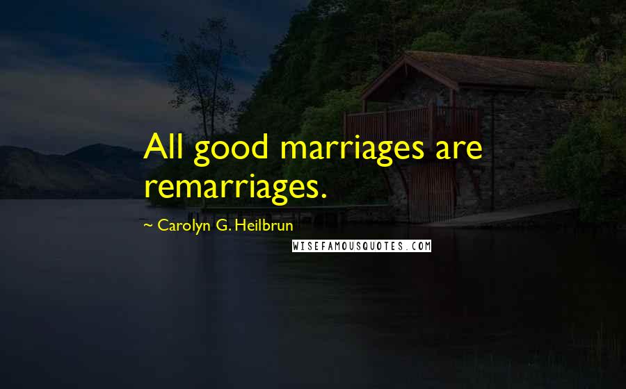 Carolyn G. Heilbrun quotes: All good marriages are remarriages.