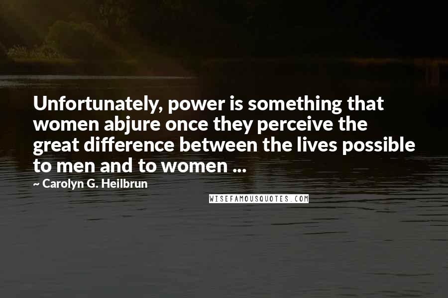 Carolyn G. Heilbrun quotes: Unfortunately, power is something that women abjure once they perceive the great difference between the lives possible to men and to women ... Carolyn G. Heilbrun quotes: Unfortunately, power is something that women abjure once they perceive the great difference between the lives possible to men and to women ...