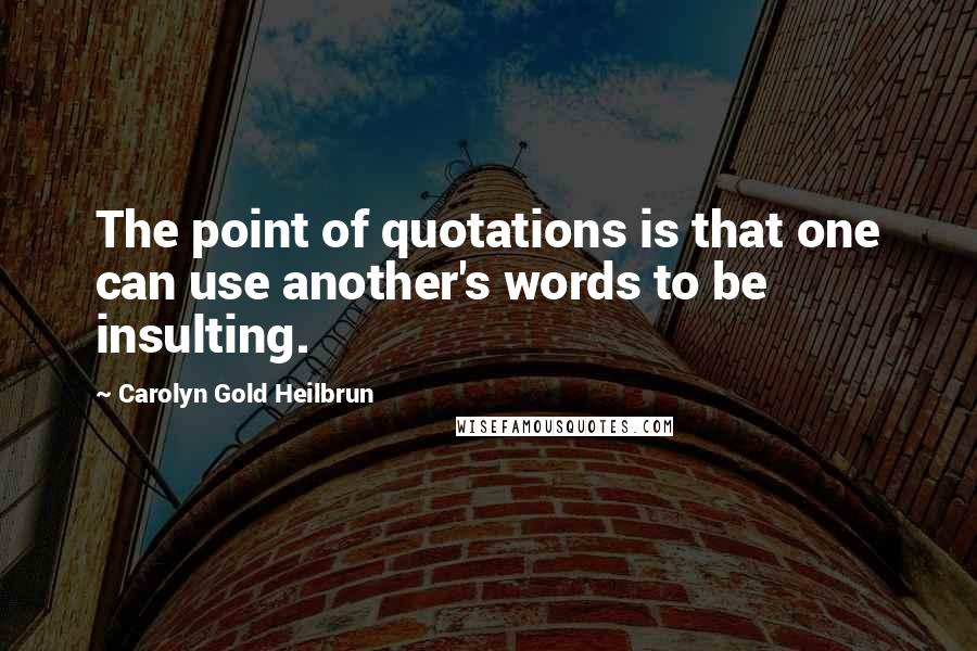 Carolyn Gold Heilbrun quotes: The point of quotations is that one can use another's words to be insulting.
