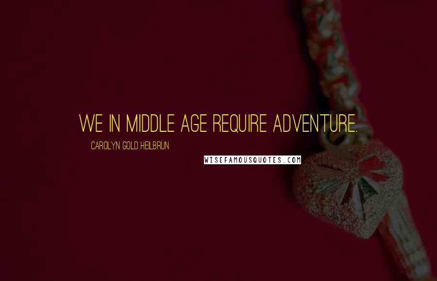 Carolyn Gold Heilbrun quotes: We in middle age require adventure.
