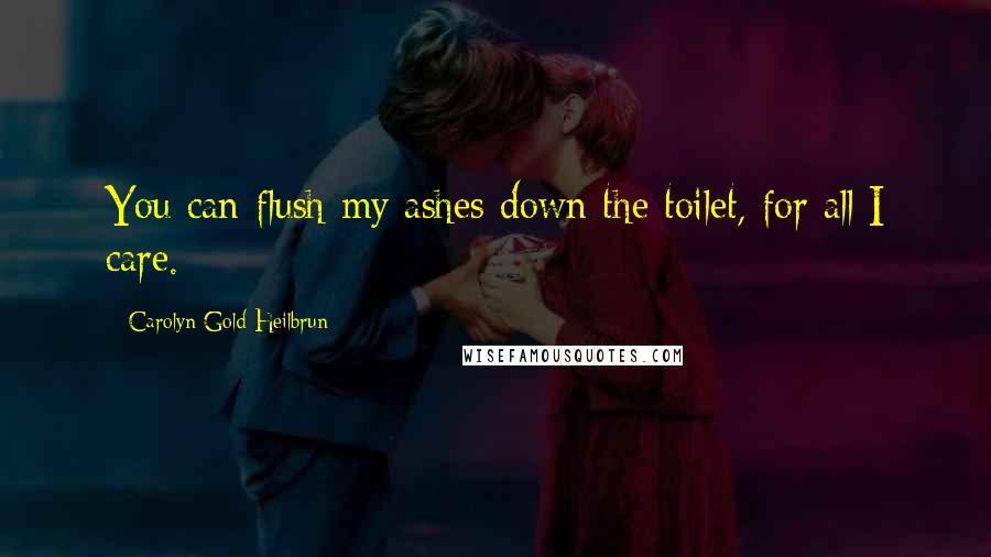 Carolyn Gold Heilbrun quotes: You can flush my ashes down the toilet, for all I care.