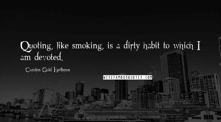 Carolyn Gold Heilbrun quotes: Quoting, like smoking, is a dirty habit to which I am devoted.