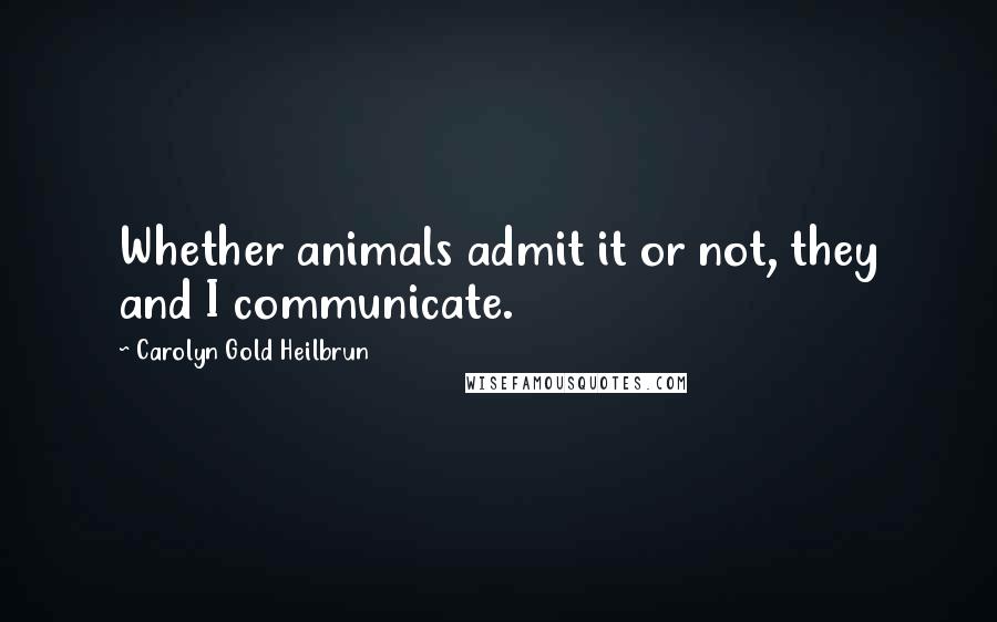Carolyn Gold Heilbrun quotes: Whether animals admit it or not, they and I communicate.
