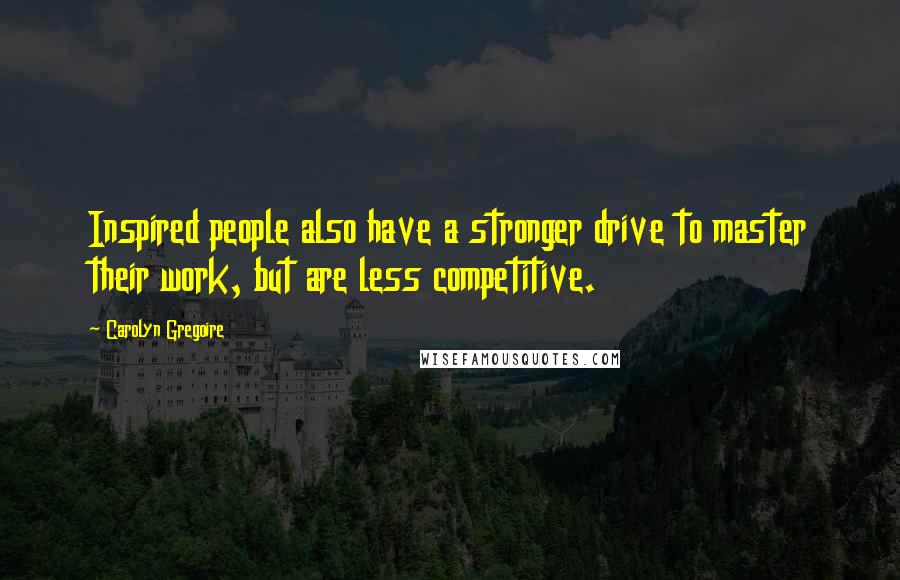 Carolyn Gregoire quotes: Inspired people also have a stronger drive to master their work, but are less competitive.