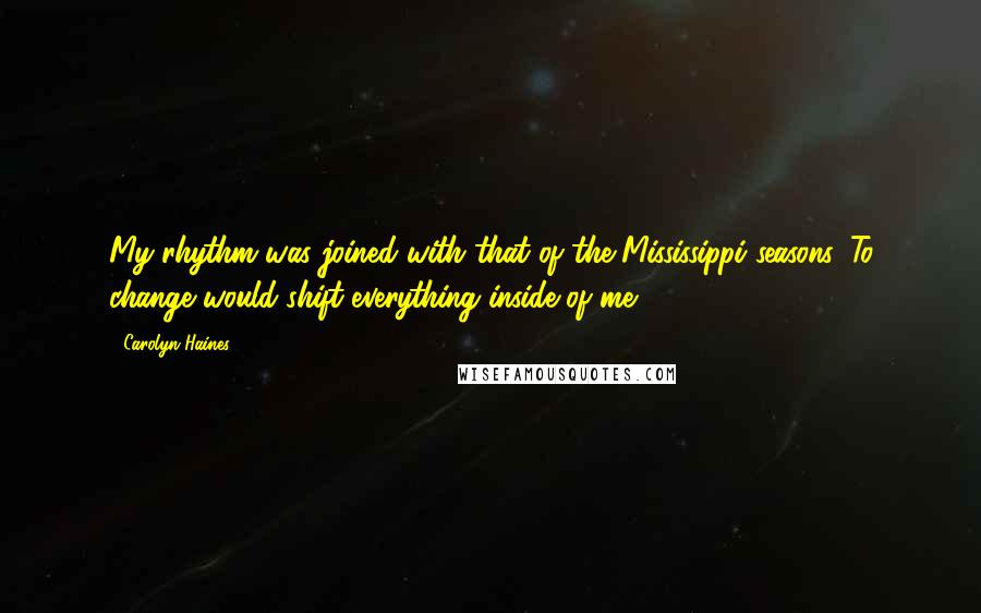 Carolyn Haines quotes: My rhythm was joined with that of the Mississippi seasons. To change would shift everything inside of me ...