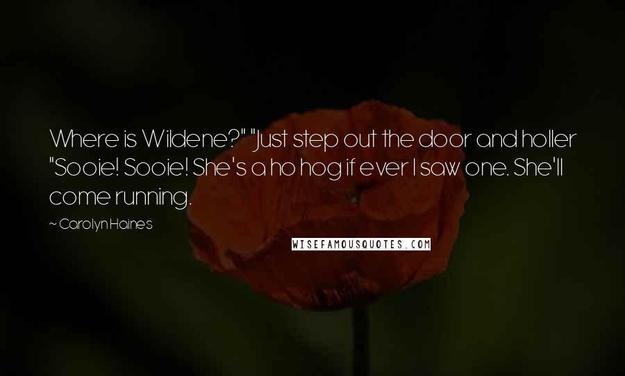Carolyn Haines quotes: Where is Wildene?" "Just step out the door and holler "Sooie! Sooie! She's a ho hog if ever I saw one. She'll come running. Carolyn Haines quotes: Where is Wildene?" "Just step out the door and holler "Sooie! Sooie! She's a ho hog if ever I saw one. She'll come running.
