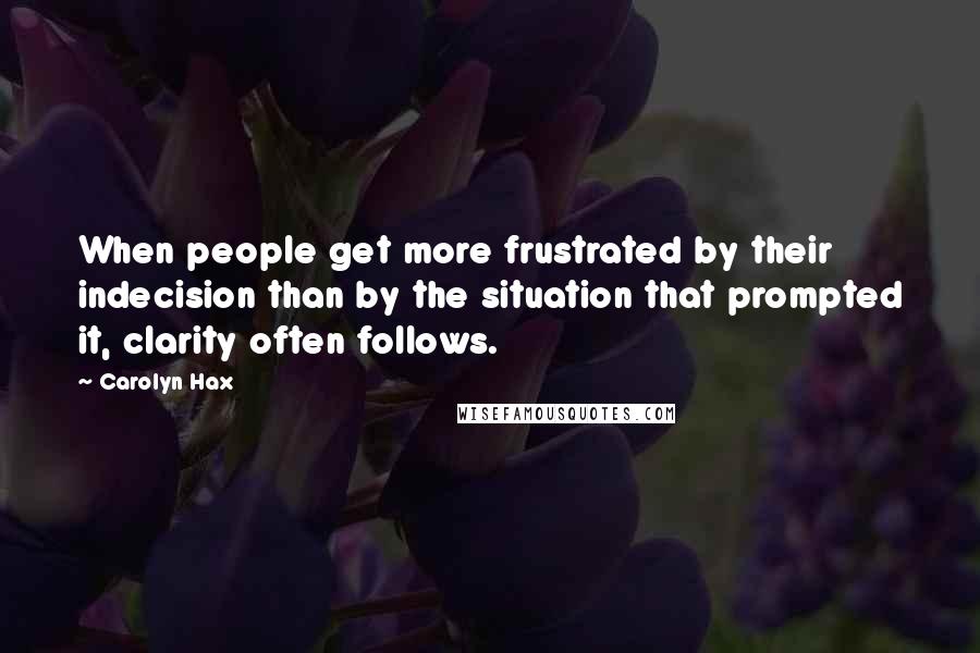 Carolyn Hax quotes: When people get more frustrated by their indecision than by the situation that prompted it, clarity often follows.