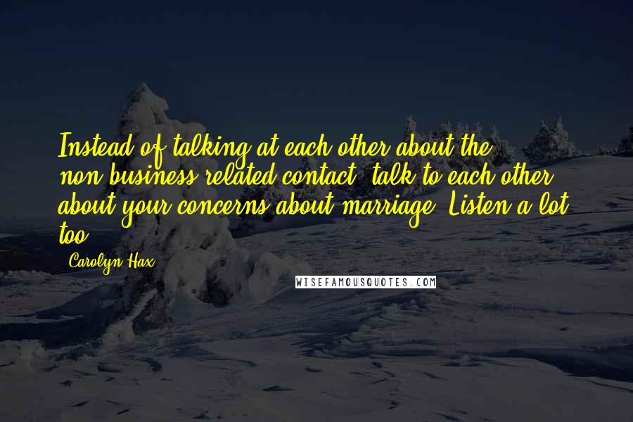 Carolyn Hax quotes: Instead of talking at each other about the non-business-related contact, talk to each other about your concerns about marriage. Listen a lot, too.