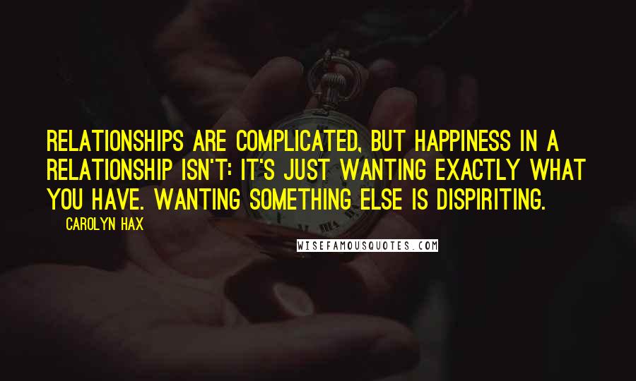 Carolyn Hax quotes: Relationships are complicated, but happiness in a relationship isn't: It's just wanting exactly what you have. Wanting something else is dispiriting.