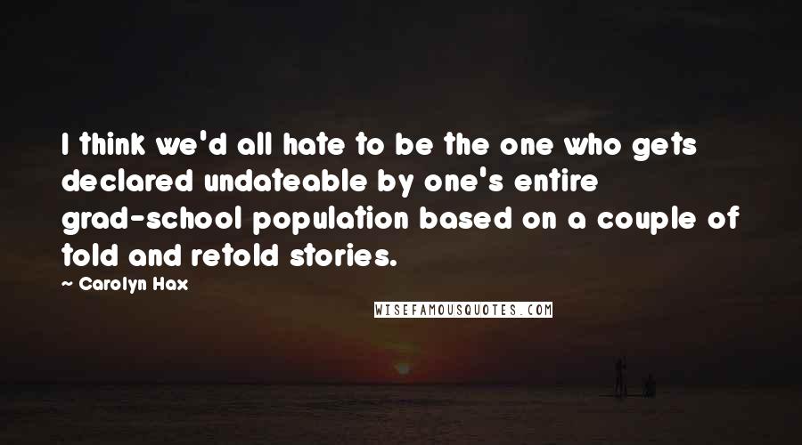 Carolyn Hax quotes: I think we'd all hate to be the one who gets declared undateable by one's entire grad-school population based on a couple of told and retold stories.