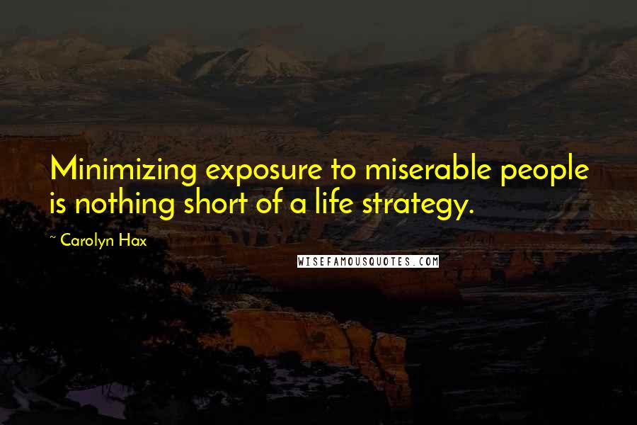 Carolyn Hax quotes: Minimizing exposure to miserable people is nothing short of a life strategy.