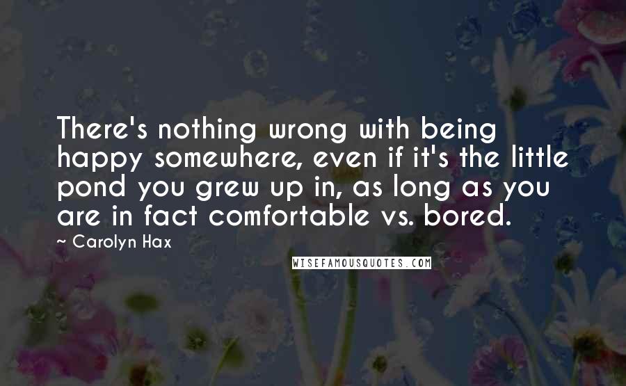 Carolyn Hax quotes: There's nothing wrong with being happy somewhere, even if it's the little pond you grew up in, as long as you are in fact comfortable vs. bored.