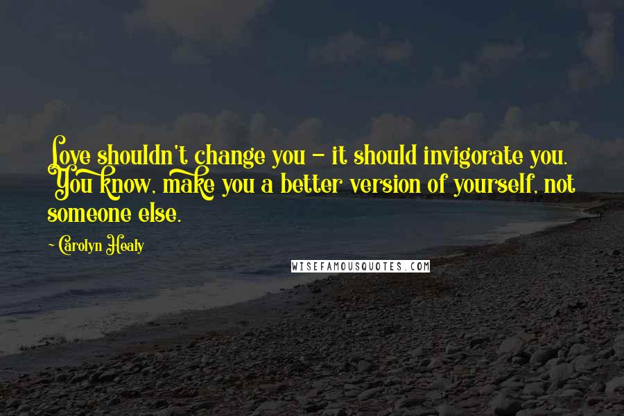 Carolyn Healy quotes: Love shouldn't change you - it should invigorate you. You know, make you a better version of yourself, not someone else.