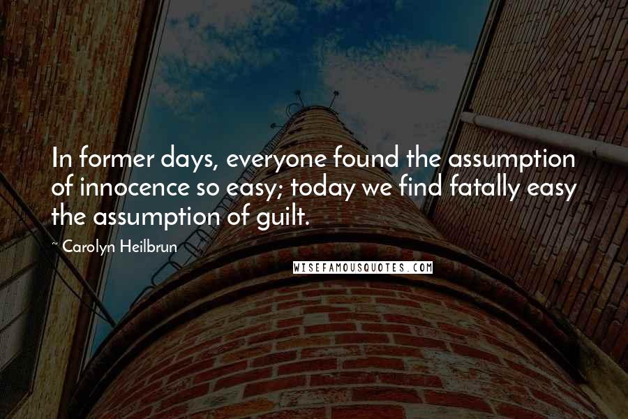 Carolyn Heilbrun quotes: In former days, everyone found the assumption of innocence so easy; today we find fatally easy the assumption of guilt.