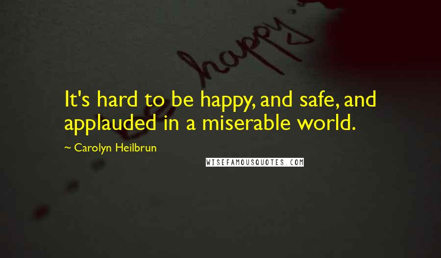 Carolyn Heilbrun quotes: It's hard to be happy, and safe, and applauded in a miserable world.