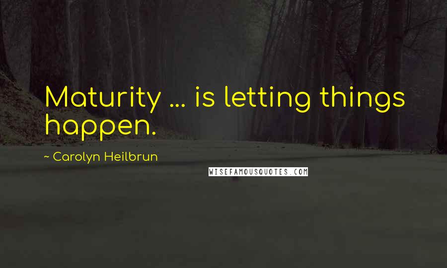 Carolyn Heilbrun quotes: Maturity ... is letting things happen.